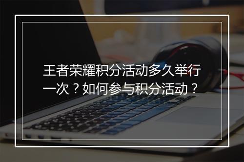 王者荣耀积分活动多久举行一次？如何参与积分活动？