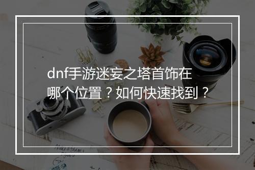 dnf手游迷妄之塔首饰在哪个位置？如何快速找到？