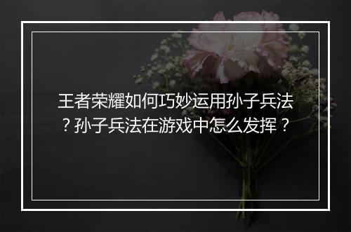 王者荣耀如何巧妙运用孙子兵法？孙子兵法在游戏中怎么发挥？