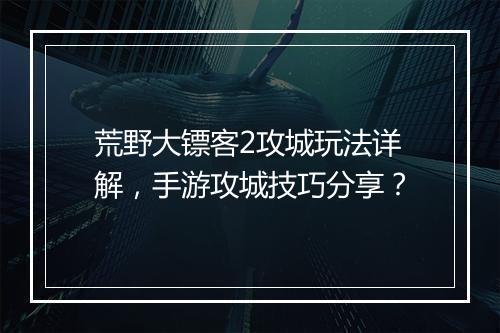 荒野大镖客2攻城玩法详解，手游攻城技巧分享？