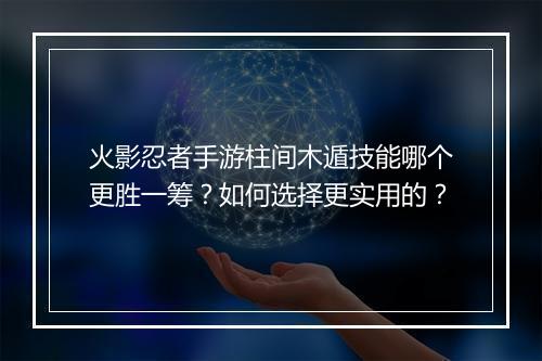 火影忍者手游柱间木遁技能哪个更胜一筹？如何选择更实用的？