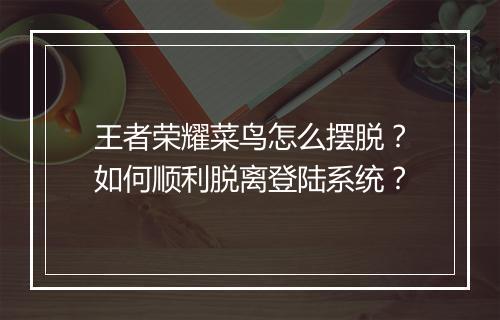 王者荣耀菜鸟怎么摆脱？如何顺利脱离登陆系统？