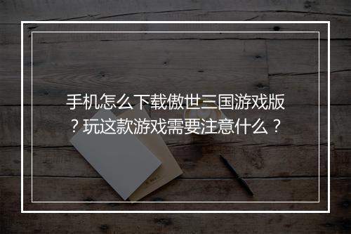 手机怎么下载傲世三国游戏版？玩这款游戏需要注意什么？