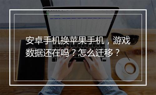 安卓手机换苹果手机，游戏数据还在吗？怎么迁移？