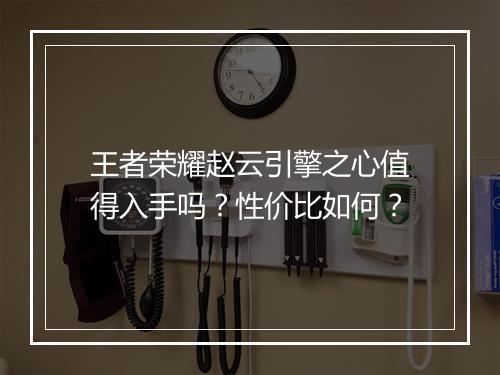 王者荣耀赵云引擎之心值得入手吗？性价比如何？