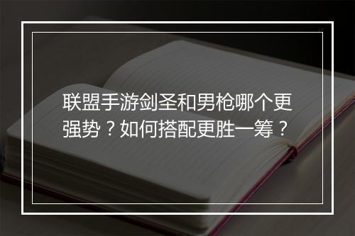 联盟手游剑圣和男枪哪个更强势？如何搭配更胜一筹？