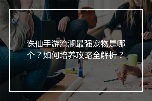 诛仙手游沧澜最强宠物是哪个？如何培养攻略全解析？