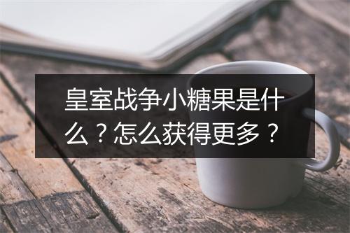 皇室战争小糖果是什么？怎么获得更多？