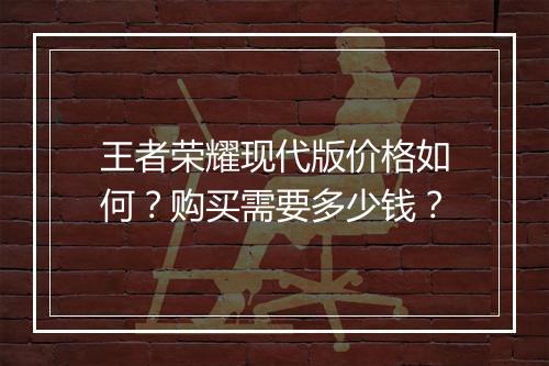王者荣耀现代版价格如何？购买需要多少钱？