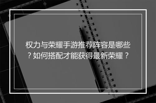 权力与荣耀手游推荐阵容是哪些？如何搭配才能获得最新荣耀？