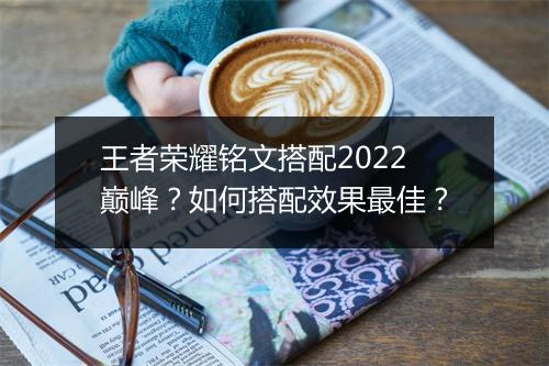王者荣耀铭文搭配2022巅峰？如何搭配效果最佳？
