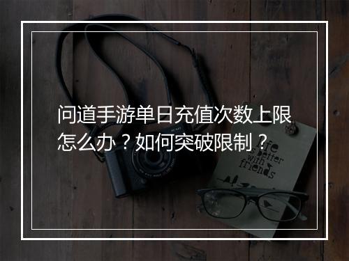 问道手游单日充值次数上限怎么办？如何突破限制？