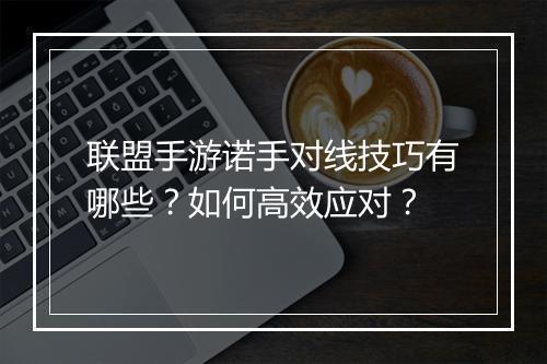 联盟手游诺手对线技巧有哪些？如何高效应对？