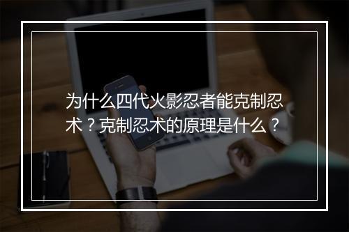 为什么四代火影忍者能克制忍术？克制忍术的原理是什么？