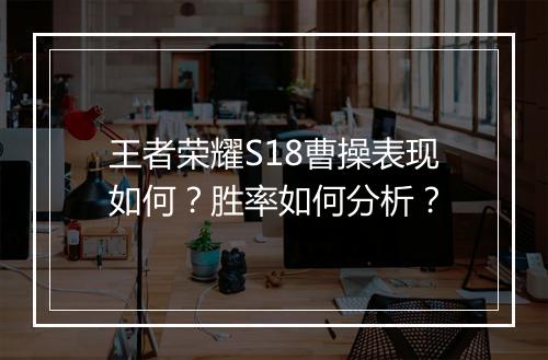 王者荣耀S18曹操表现如何？胜率如何分析？