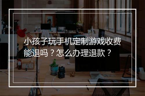 小孩子玩手机定制游戏收费能退吗？怎么办理退款？