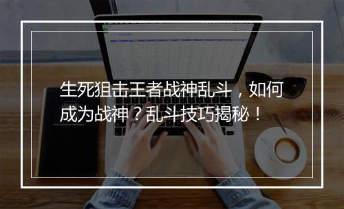 生死狙击王者战神乱斗，如何成为战神？乱斗技巧揭秘！