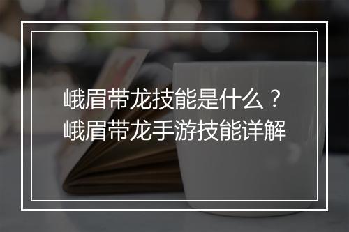峨眉带龙技能是什么？峨眉带龙手游技能详解