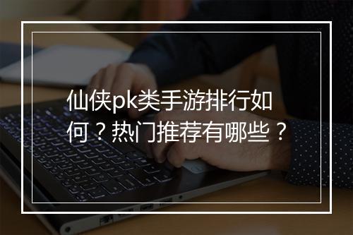 仙侠pk类手游排行如何？热门推荐有哪些？