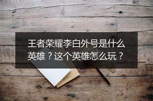 王者荣耀李白外号是什么英雄？这个英雄怎么玩？
