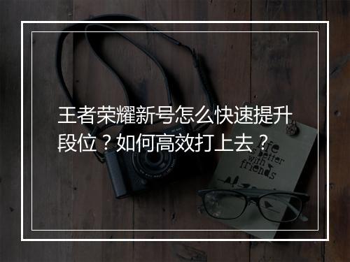 王者荣耀新号怎么快速提升段位？如何高效打上去？