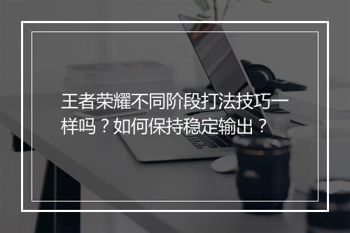 王者荣耀不同阶段打法技巧一样吗？如何保持稳定输出？
