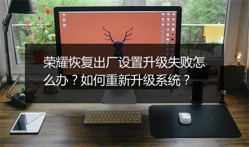 荣耀恢复出厂设置升级失败怎么办？如何重新升级系统？
