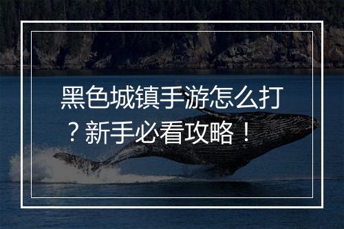 黑色城镇手游怎么打？新手必看攻略！