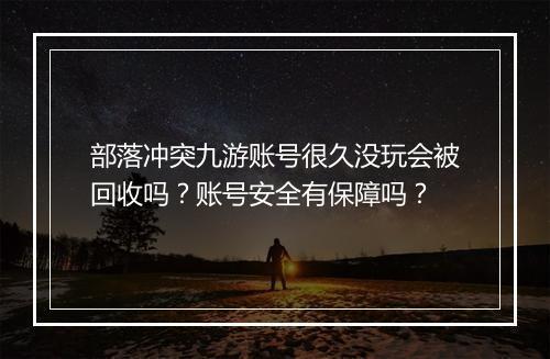 部落冲突九游账号很久没玩会被回收吗？账号安全有保障吗？