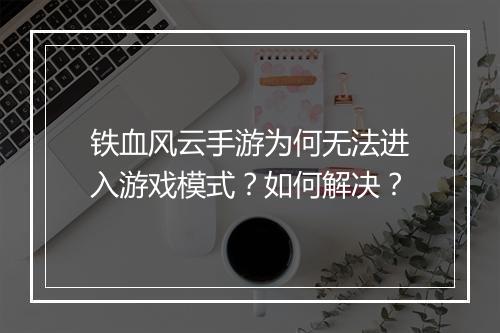 铁血风云手游为何无法进入游戏模式？如何解决？