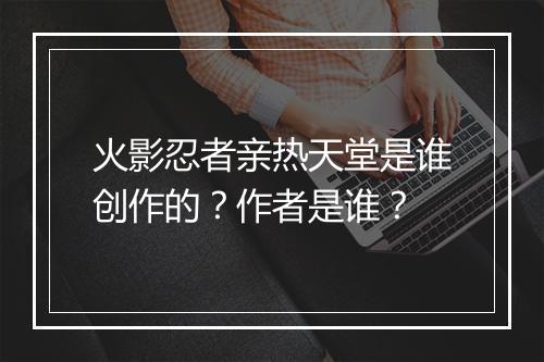 火影忍者亲热天堂是谁创作的？作者是谁？