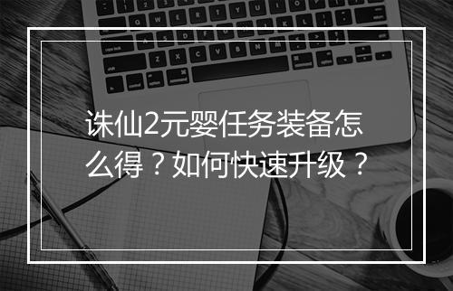 诛仙2元婴任务装备怎么得？如何快速升级？