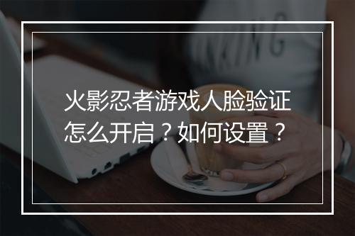 火影忍者游戏人脸验证怎么开启？如何设置？