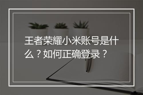 王者荣耀小米账号是什么？如何正确登录？