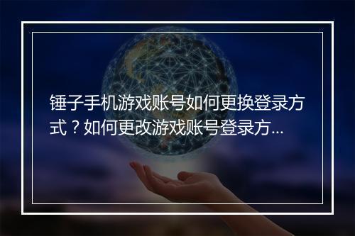 锤子手机游戏账号如何更换登录方式？如何更改游戏账号登录方式？