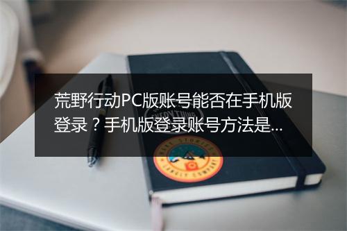 荒野行动PC版账号能否在手机版登录？手机版登录账号方法是什么？
