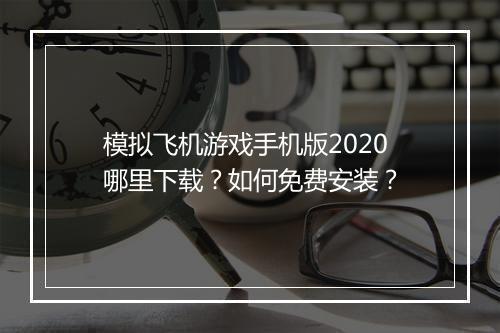 模拟飞机游戏手机版2020哪里下载？如何免费安装？