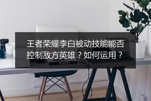 王者荣耀李白被动技能能否控制敌方英雄？如何运用？
