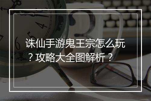 诛仙手游鬼王宗怎么玩？攻略大全图解析？