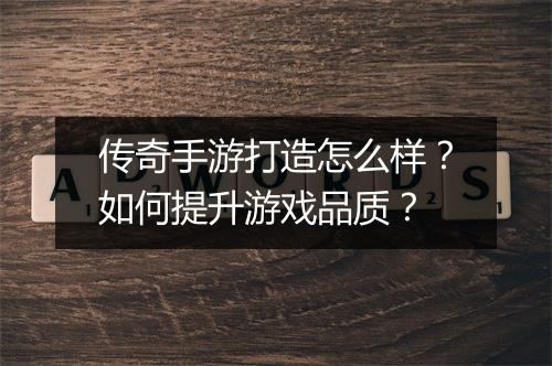 传奇手游打造怎么样？如何提升游戏品质？
