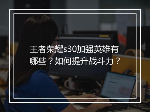 王者荣耀s30加强英雄有哪些？如何提升战斗力？