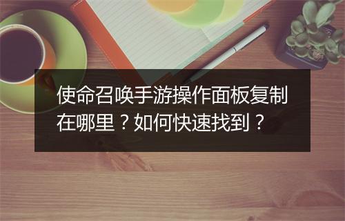 使命召唤手游操作面板复制在哪里？如何快速找到？