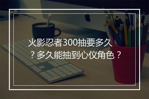 火影忍者300抽要多久?多久能抽到心仪角色?