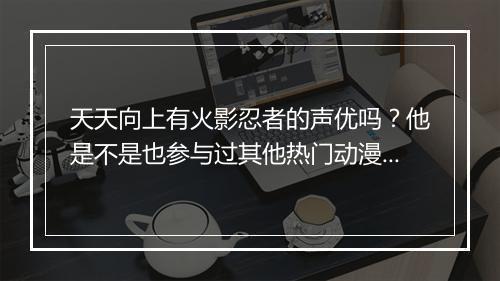 天天向上有火影忍者的声优吗？他是不是也参与过其他热门动漫配音？