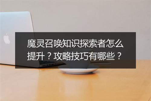 魔灵召唤知识探索者怎么提升？攻略技巧有哪些？