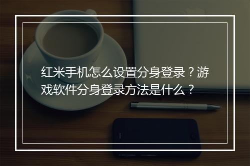 红米手机怎么设置分身登录？游戏软件分身登录方法是什么？