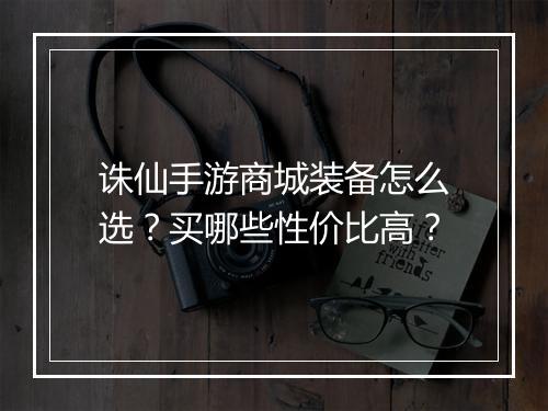 诛仙手游商城装备怎么选？买哪些性价比高？
