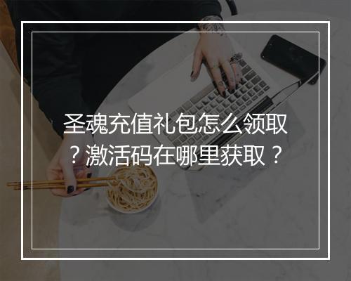 圣魂充值礼包怎么领取？激活码在哪里获取？