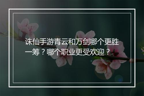 诛仙手游青云和万剑哪个更胜一筹？哪个职业更受欢迎？