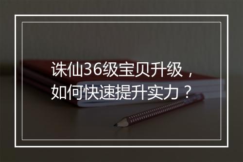 诛仙36级宝贝升级，如何快速提升实力？